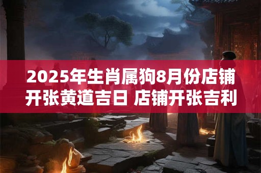2025年生肖属狗8月份店铺开张黄道吉日 店铺开张吉利日子