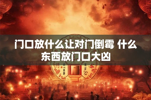 门口放什么让对门倒霉 什么东西放门口大凶