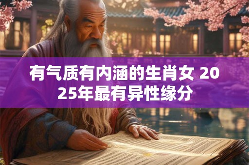 有气质有内涵的生肖女 2025年最有异性缘分