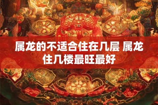 属龙的不适合住在几层 属龙住几楼最旺最好