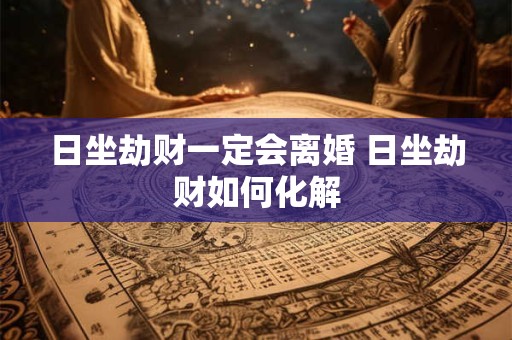 日坐劫财一定会离婚 日坐劫财如何化解 日坐劫财一定会离婚 日坐劫财如何化解