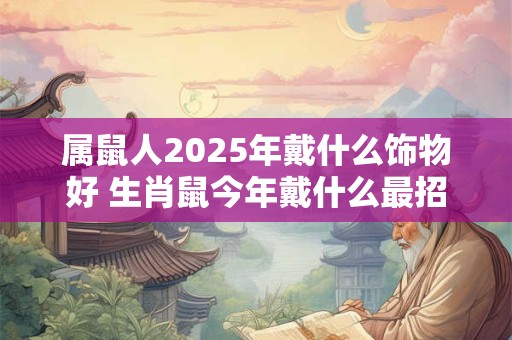 属鼠人2025年戴什么饰物好 生肖鼠今年戴什么最招财 属鼠人2025年戴什么饰物好 生肖鼠今年戴什么最招财