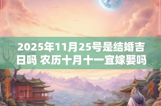 2025年11月25号是结婚吉日吗 农历十月十一宜嫁娶吗