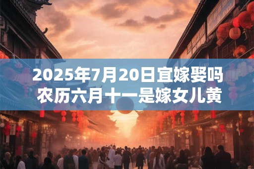 详细阅读:2025年7月20日宜嫁娶吗 农历六月十一是嫁女儿黄道吉日吗 2025年7月20日宜嫁娶吗 农历六月十一是嫁女儿黄道吉日吗