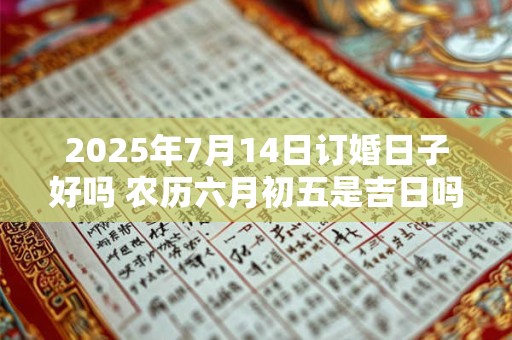 2025年7月14日订婚日子好吗 农历六月初五是吉日吗