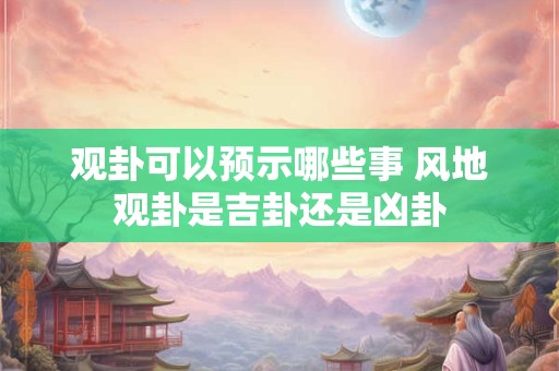 观卦可以预示哪些事 风地观卦是吉卦还是凶卦