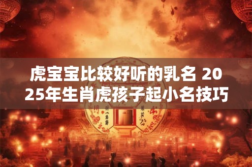 虎宝宝比较好听的乳名 2025年生肖虎孩子起小名技巧