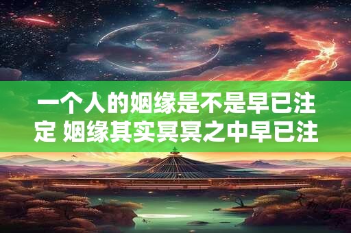 一个人的姻缘是不是早已注定 姻缘其实冥冥之中早已注定