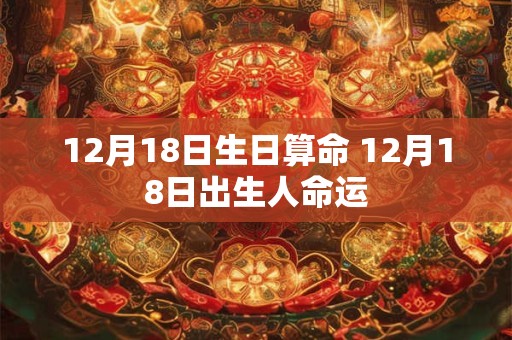 12月18日生日算命 12月18日出生人命运 12月18日生日算命 12月18日出生人命运