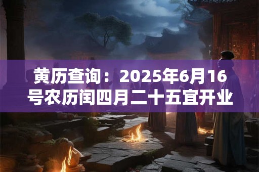 黄历查询：2025年6月16号农历闰四月二十五宜开业吗