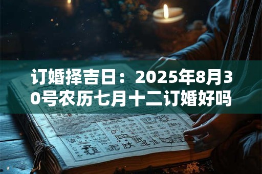 订婚择吉日：2025年8月30号农历七月十二订婚好吗