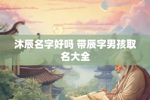 沐辰名字好吗 带辰字男孩取名大全 沐辰名字好吗 带辰字男孩取名大全