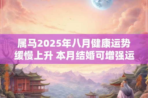 属马2026年八月健康运势缓慢上升 本月结婚可增强运势