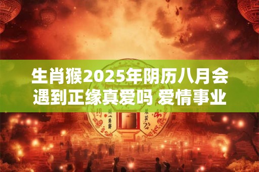 生肖猴2025年阴历八月会遇到正缘真爱吗 爱情事业俩不误