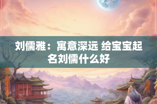 刘儒雅：寓意深远 给宝宝起名刘儒什么好