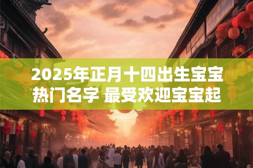详细阅读:2025年正月十四出生宝宝热门名字 最受欢迎宝宝起名单字 2025年正月十四出生宝宝热门名字 最受欢迎宝宝起名单字