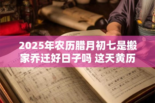 2025年农历腊月初七是搬家乔迁好日子吗 这天黄历宜忌