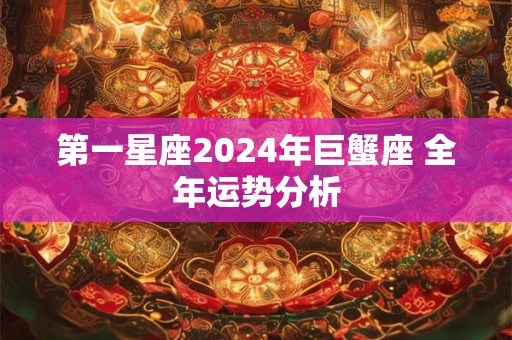 第一星座2024年巨蟹座 全年运势分析