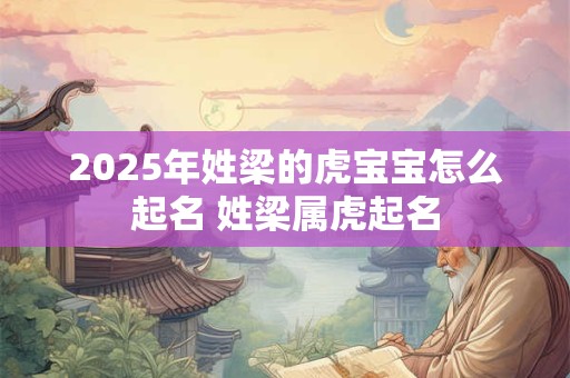 2025年姓梁的虎宝宝怎么起名 姓梁属虎起名