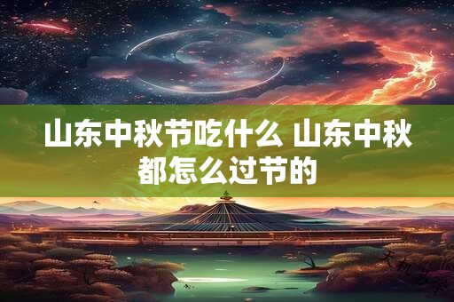 山东中秋节吃什么 山东中秋都怎么过节的 山东中秋节吃什么 山东中秋都怎么过节的
