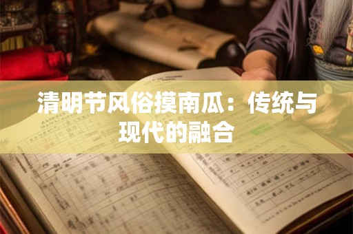 清明节风俗摸南瓜:传统与现代的融合 清明节风俗摸南瓜:传统与现代的融合