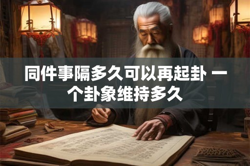 同件事隔多久可以再起卦 一个卦象维持多久