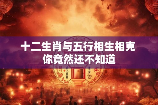 十二生肖与五行相生相克 你竟然还不知道