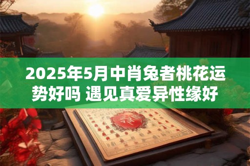 2025年5月中肖兔者桃花运势好吗 遇见真爱异性缘好