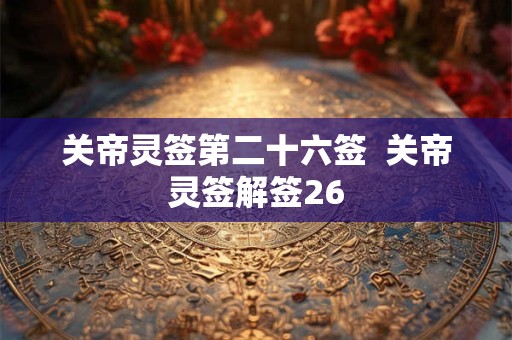 关帝灵签第二十六签 关帝灵签解签26 关帝灵签第二十六签 关帝灵签解签26