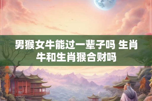 男猴女牛能过一辈子吗 生肖牛和生肖猴合财吗 男猴女牛能过一辈子吗 生肖牛和生肖猴合财吗