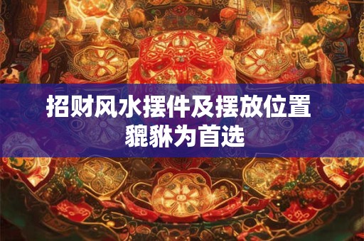 招财风水摆件及摆放位置  貔貅为首选