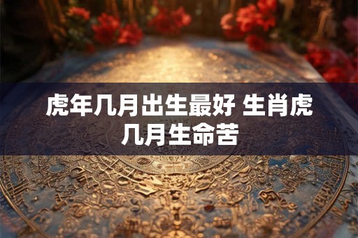 虎年几月出生最好 生肖虎几月生命苦