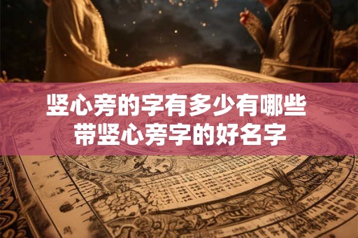 竖心旁的字有多少有哪些 带竖心旁字的好名字 竖心旁的字有多少有哪些 带竖心旁字的好名字