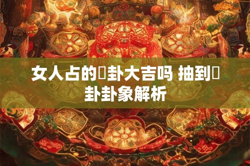 女人占的姤卦大吉吗 抽到姤卦卦象解析