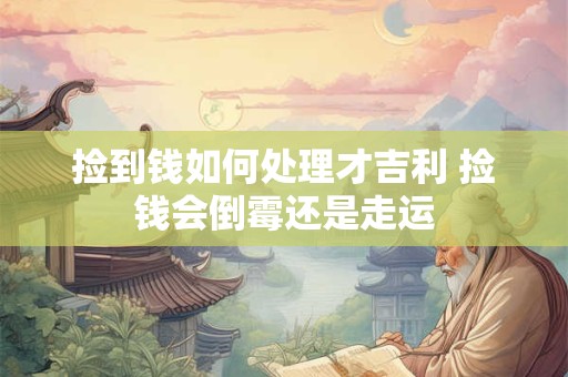 捡到钱如何处理才吉利 捡钱会倒霉还是走运