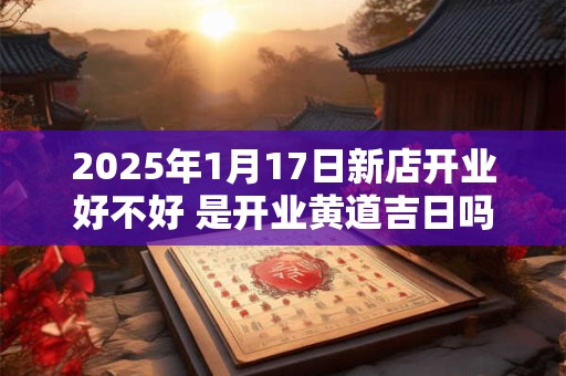 2025年1月17日新店开业好不好 是开业黄道吉日吗
