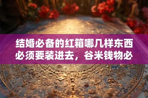 结婚必备的红箱哪几样东西必须要装进去，谷米钱物必不可少