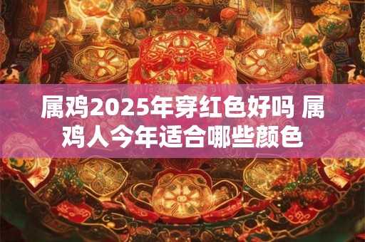 属鸡2025年穿红色好吗 属鸡人今年适合哪些颜色