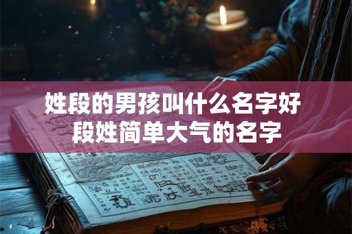 姓段的男孩叫什么名字好 段姓简单大气的名字 姓段的男孩叫什么名字好 段姓简单大气的名字