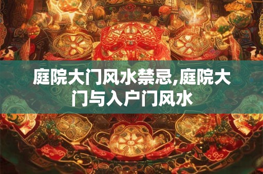 庭院大门风水禁忌,庭院大门与入户门风水