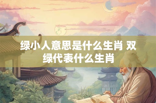 绿小人意思是什么生肖 双绿代表什么生肖