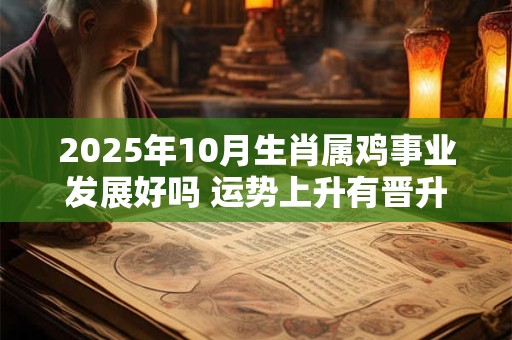 2025年10月生肖属鸡事业发展好吗 运势上升有晋升机会 2025年10月生肖属鸡事业发展好吗 运势上升有晋升机会
