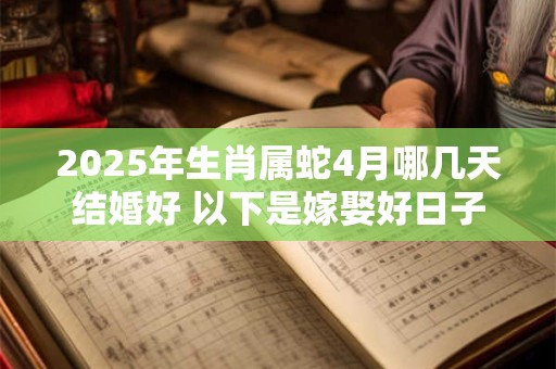 2026年生肖属蛇4月哪几天结婚好 以下是嫁娶好日子