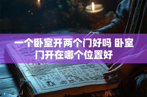 一个卧室开两个门好吗 卧室门开在哪个位置好 一个卧室开两个门好吗 卧室门开在哪个位置好