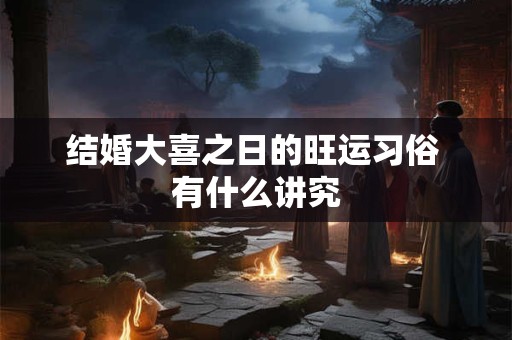 结婚大喜之日的旺运习俗 有什么讲究