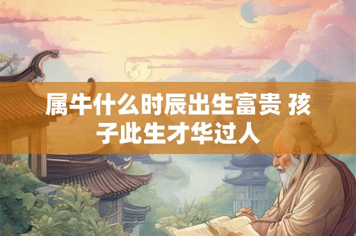 属牛什么时辰出生富贵 孩子此生才华过人