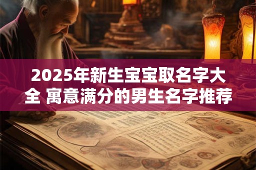 2025年新生宝宝取名字大全 寓意满分的男生名字推荐