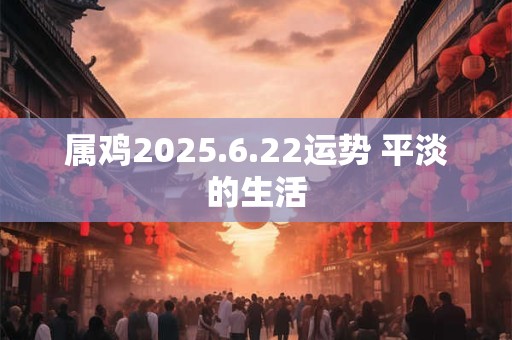 属鸡2025.6.22运势 平淡的生活