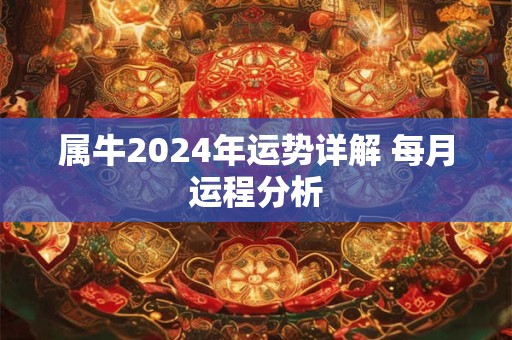 属牛2024年运势详解 每月运程分析