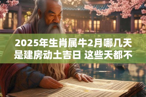 2025年生肖属牛2月哪几天是建房动土吉日 这些天都不错